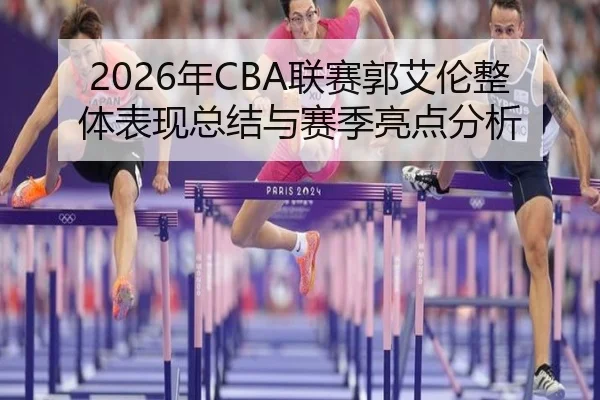 2026年CBA联赛郭艾伦整体表现总结与赛季亮点分析